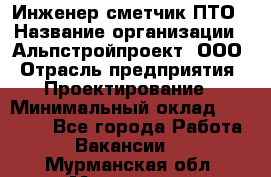 Инженер-сметчик ПТО › Название организации ­ Альпстройпроект, ООО › Отрасль предприятия ­ Проектирование › Минимальный оклад ­ 25 000 - Все города Работа » Вакансии   . Мурманская обл.,Мурманск г.